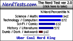 NerdTests.com says I'm an Uber Cool
Nerd King.  Click here to take the Nerd Test, get nerdy images and jokes, and talk to others on the nerd forum!