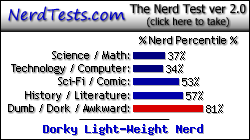 NerdTests.com says I'm a Dorky Light-Weight Nerd.  Click here to take the Nerd Test, get geeky images and jokes, and talk to others on the nerd forum!