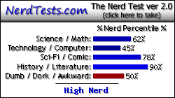 NerdTests.com says I'm a High Nerd.  Click here to take the Nerd Test, get geeky images and jokes, and talk to others on the nerd forum!