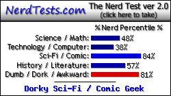 NerdTests.com says I'm a Dorky Sci-Fi / Comic Geek.  Click here to take the Nerd Test, get nerdy images and jokes, and write on the nerd forum!