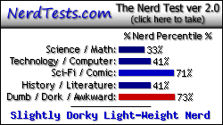NerdTests.com says I'm a Slightly Dorky Light-Weight Nerd.  Click here to take the Nerd Test, get nerdy images and jokes, and talk to others on the nerd forum!
