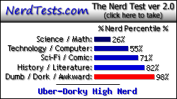 NerdTests.com says I'm an Uber-Dorky High Nerd.  Click here to take the Nerd Test, get nerdy images and jokes, and write on the nerd forum!