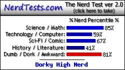 NerdTests.com says I'm a Dorky High Nerd.  Click here to take the Nerd Test, get geeky images and jokes, and talk to others on the nerd forum!