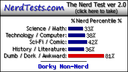NerdTests.com says I'm a Dorky Non-Nerd.  Click here to take the Nerd Test, get nerdy images and jokes, and talk to others on the nerd forum!