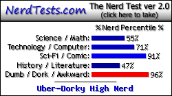 NerdTests.com says I'm an Uber-Dorky High Nerd.  Click here to take the Nerd Test, get geeky images and jokes, and talk to others on the nerd forum!