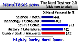 NerdTests.com says I'm a Highly Dorky Nerd Queen. Click here to take the Nerd Test, get nerdy images and jokes, and talk to others on the nerd forum!