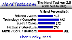NerdTests.com says I'm an Uber-Dorky Nerd.  Click here to take the Nerd Test, get geeky images and jokes, and talk to others on the nerd forum!