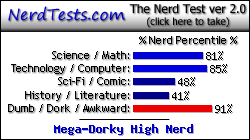 NerdTests.com says I'm a Mega-Dorky High Nerd.  Click here to take the Nerd Test, get nerdy images and jokes, and write on the nerd forum!