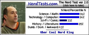 NerdTests.com says I'm an Uber Cool Nerd King.  Click to take the Nerd Test, get
nerdy images and jokes, and talk to other nerds on the nerd forum!