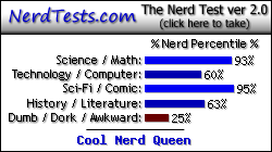 NerdTests.com says I'm a Cool Nerd Queen.  Click here to take the Nerd Test, get geeky images and jokes, and talk to others on the nerd forum!