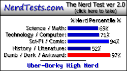 NerdTests.com says I'm an Uber-Dorky High Nerd.  Click here to take the Nerd Test, get nerdy images and jokes, and write on the nerd forum!