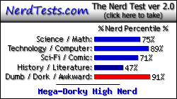 NerdTests.com says I'm a Mega-Dorky High Nerd.  Click here to take the Nerd Test, get geeky images and jokes, and talk to others on the nerd forum!