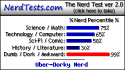 NerdTests.com says I'm an Uber-Dorky Nerd.  Click here to take the Nerd Test, get nerdy images and jokes, and write on the nerd forum!