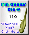 I am going to die at 110.  When are you? Click here to find out!