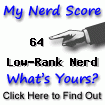 I am nerdier than 64% of all people. Are you a nerd? Click here to take the Nerd Test, get nerdy images and jokes, and write on the nerd forum!